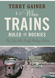 When Trains Ruled the Rockies My Life at the Banff Railway Station/Terry Gainer