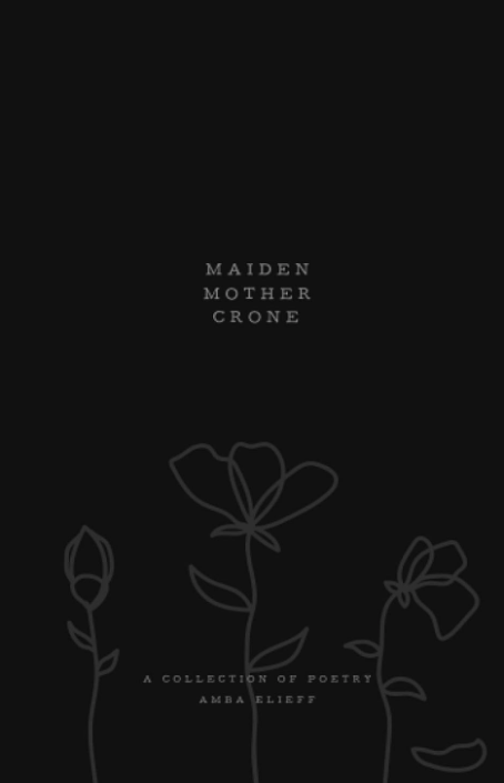 Maiden, Mother, Crone: A collection of poetry by Amba Elieff