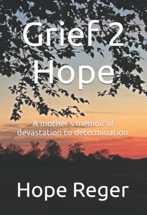 Grief 2 Hope: A mother's memoir of devastation to determination by Hope Reger